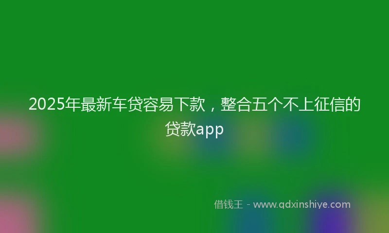 2025年最新车贷容易下款，整合五个不上征信的贷款app