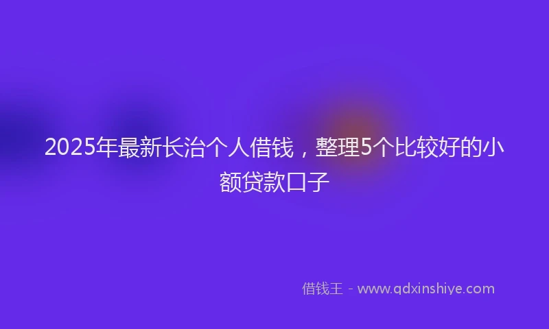 2025年最新长治个人借钱，整理5个比较好的小额贷款口子