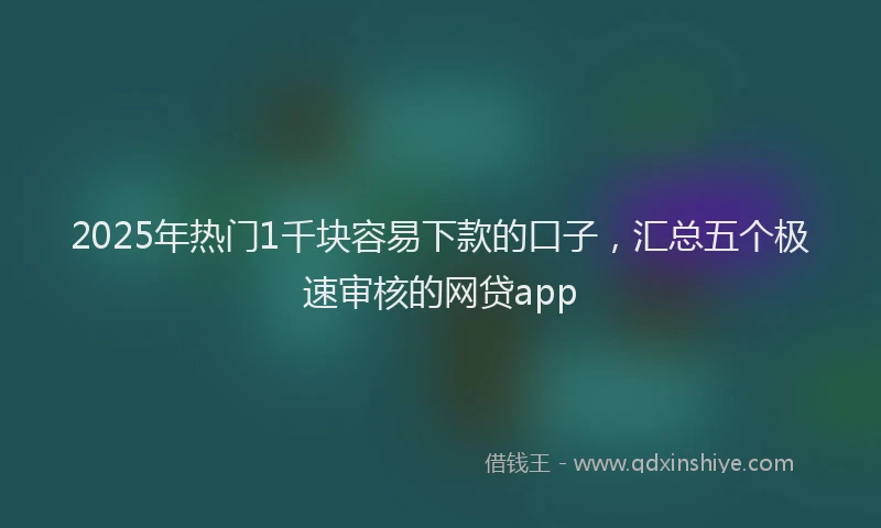 2025年热门1千块容易下款的口子，汇总五个极速审核的网贷app