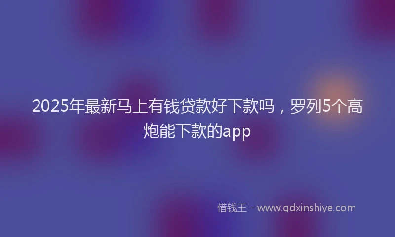 2025年最新马上有钱贷款好下款吗，罗列5个高炮能下款的app