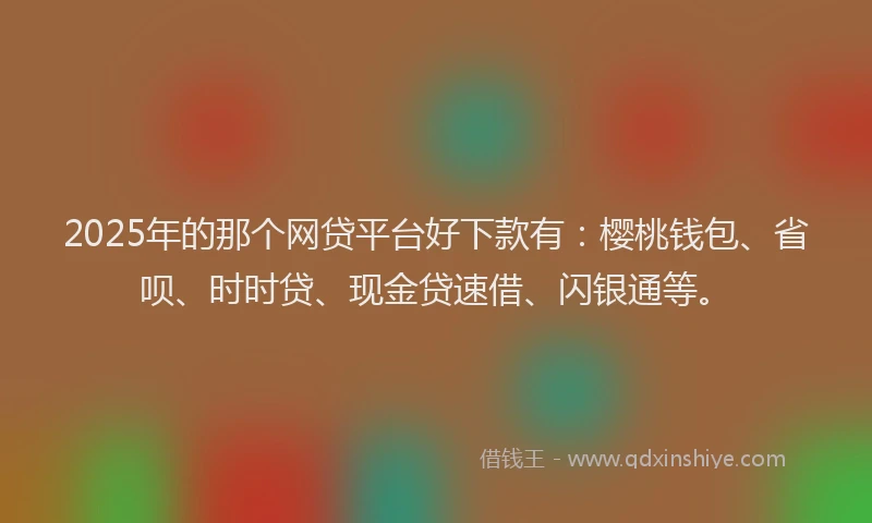 2025年的那个网贷平台好下款有：樱桃钱包、省呗、时时贷、现金贷速借、闪银通等。