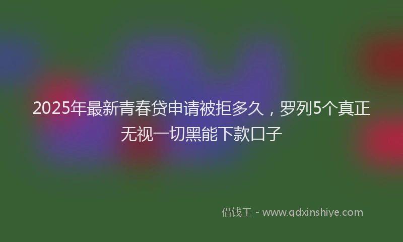 2025年最新青春贷申请被拒多久，罗列5个真正无视一切黑能下款口子