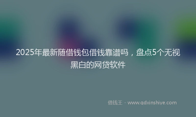 2025年最新随借钱包借钱靠谱吗，盘点5个无视黑白的网贷软件