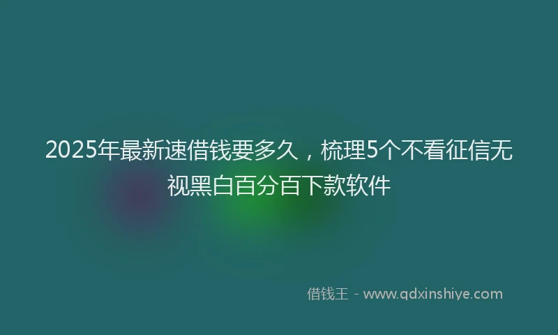 2025年最新速借钱要多久，梳理5个不看征信无视黑白百分百下款软件
