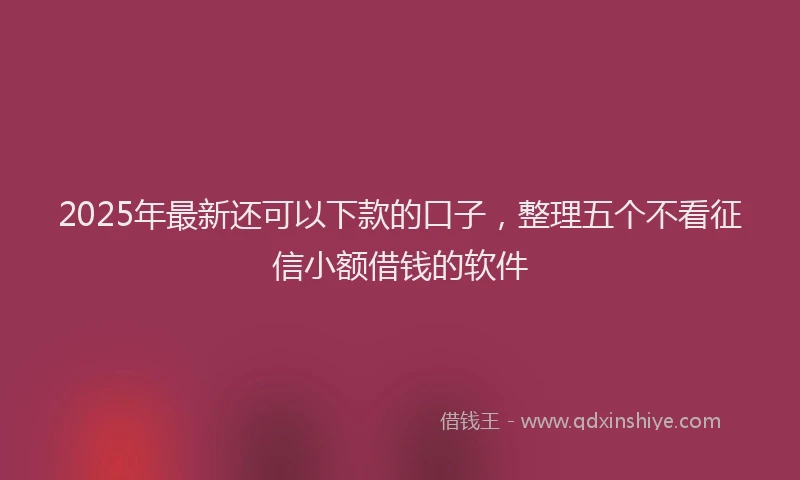 2025年最新还可以下款的口子，整理五个不看征信小额借钱的软件
