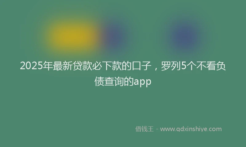 2025年最新贷款必下款的口子，罗列5个不看负债查询的app