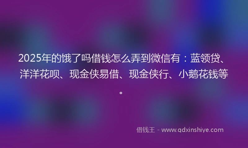 2025年的饿了吗借钱怎么弄到微信有：蓝领贷、洋洋花呗、现金侠易借、现金侠行、小鹅花钱等。
