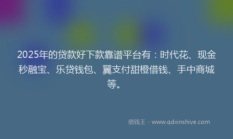 2025年的贷款好下款靠谱平台有：时代花、现金秒融宝、乐贷钱包、翼支付甜橙借钱、手中商城等。