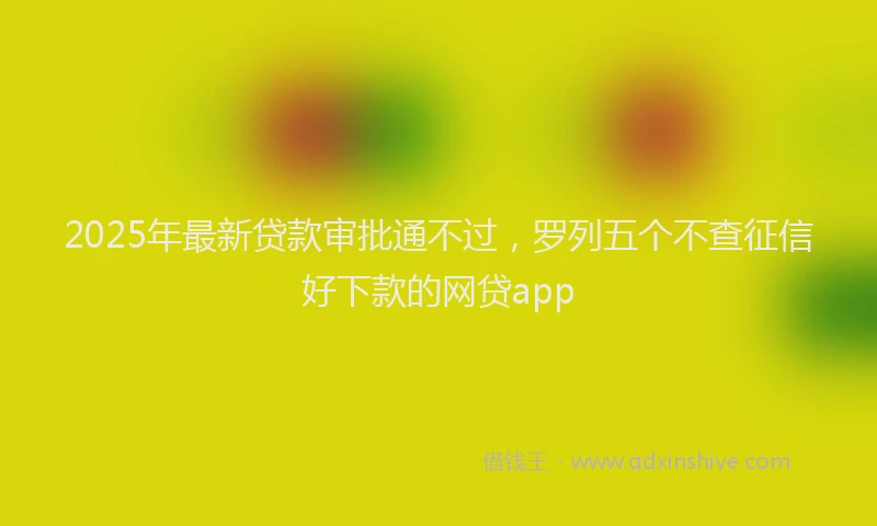 2025年最新贷款审批通不过，罗列五个不查征信好下款的网贷app