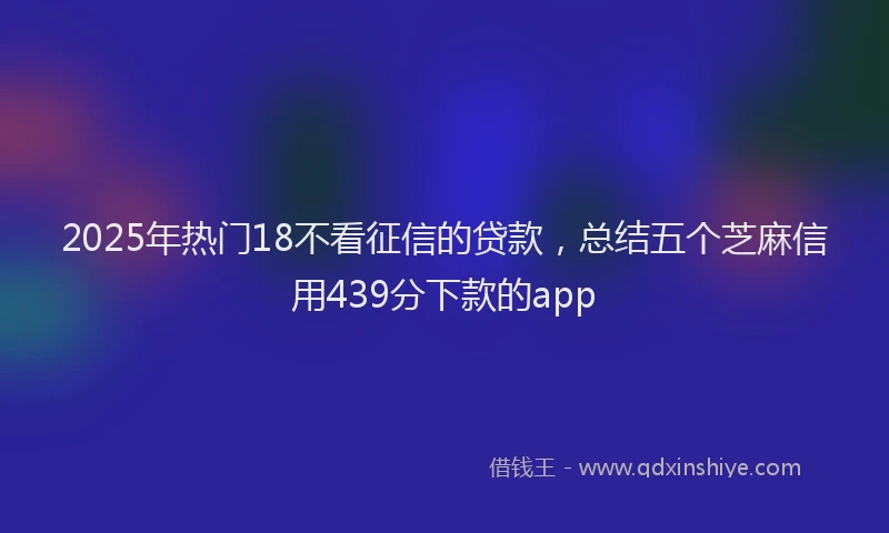 2025年热门18不看征信的贷款，总结五个芝麻信用439分下款的app