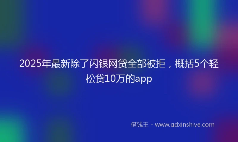 2025年最新除了闪银网贷全部被拒，概括5个轻松贷10万的app