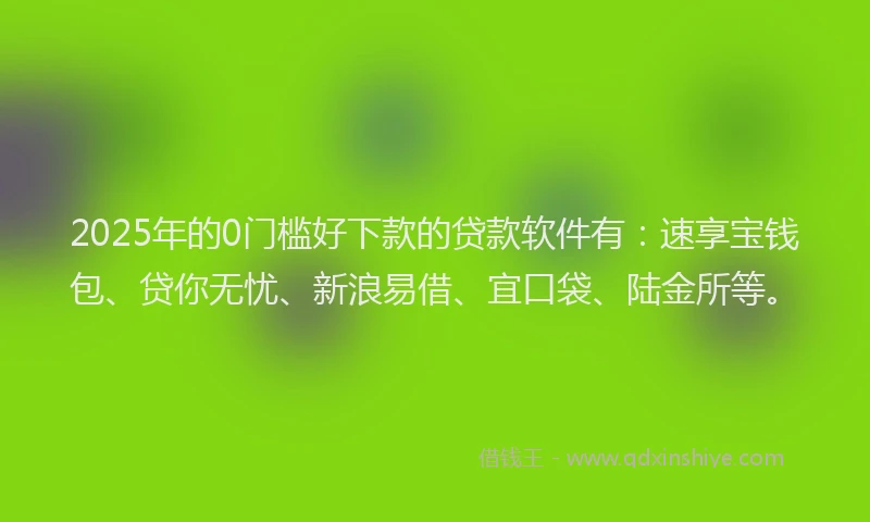 2025年的0门槛好下款的贷款软件有：速享宝钱包、贷你无忧、新浪易借、宜口袋、陆金所等。