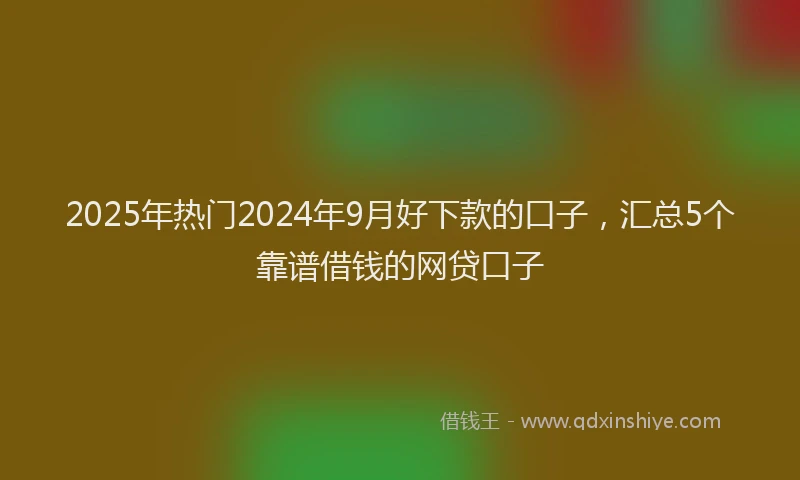 2025年热门2024年9月好下款的口子，汇总5个靠谱借钱的网贷口子