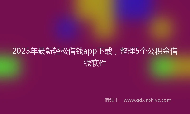 2025年最新轻松借钱app下载，整理5个公积金借钱软件