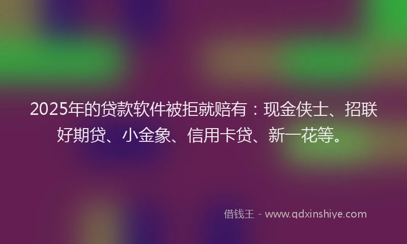 2025年的贷款软件被拒就赔有：现金侠士、招联好期贷、小金象、信用卡贷、新一花等。