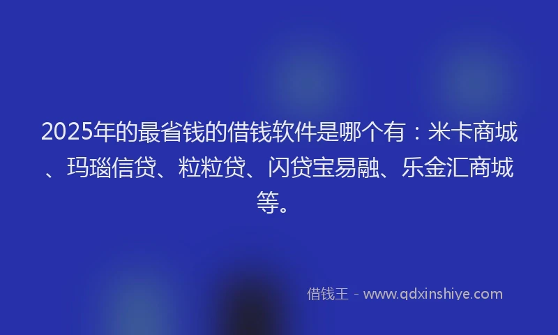 2025年的最省钱的借钱软件是哪个有：米卡商城、玛瑙信贷、粒粒贷、闪贷宝易融、乐金汇商城等。