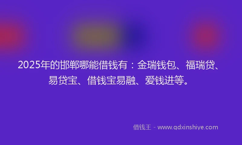 2025年的邯郸哪能借钱有：金瑞钱包、福瑞贷、易贷宝、借钱宝易融、爱钱进等。