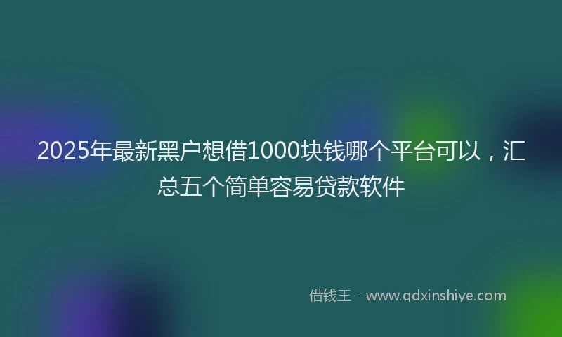2025年最新黑户想借1000块钱哪个平台可以，汇总五个简单容易贷款软件
