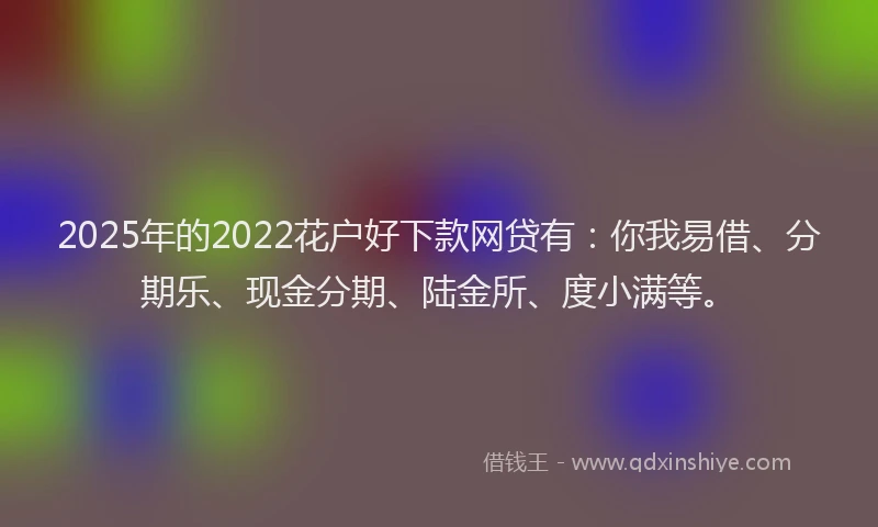 2025年的2022花户好下款网贷有：你我易借、分期乐、现金分期、陆金所、度小满等。