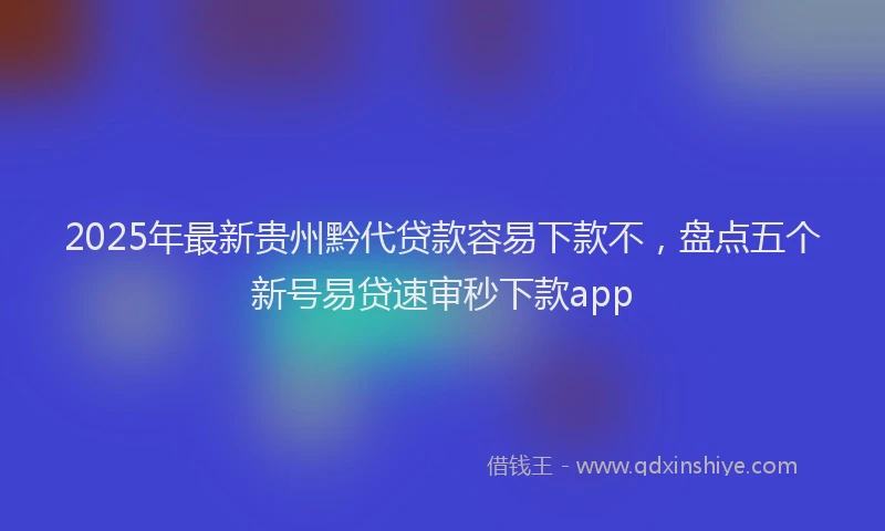 2025年最新贵州黔代贷款容易下款不，盘点五个新号易贷速审秒下款app