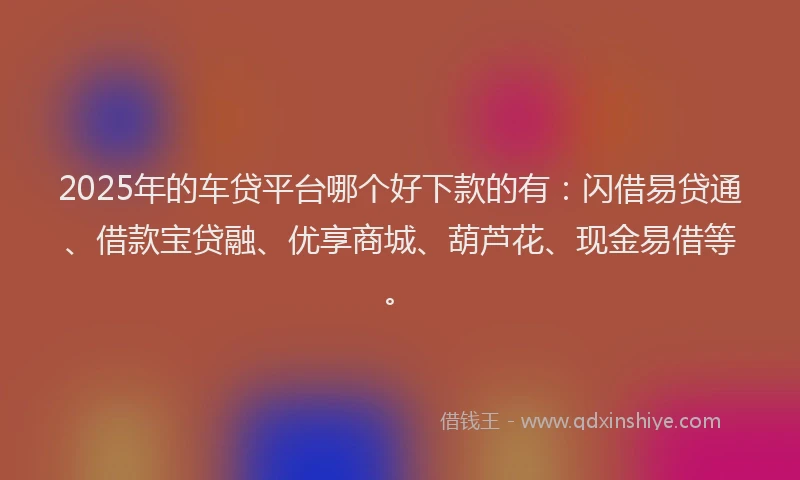 2025年的车贷平台哪个好下款的有：闪借易贷通、借款宝贷融、优享商城、葫芦花、现金易借等。