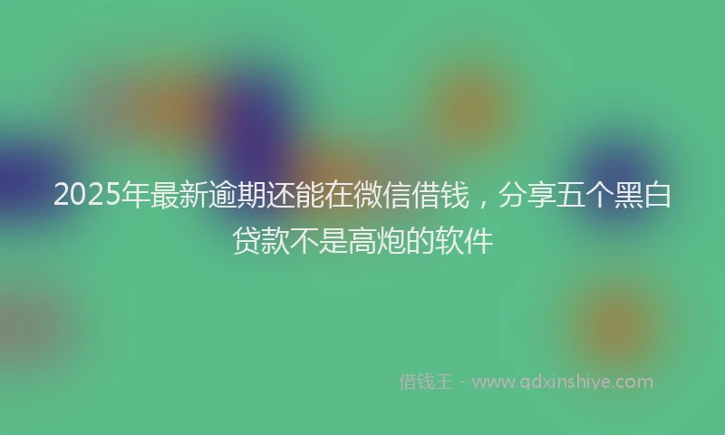 2025年最新逾期还能在微信借钱，分享五个黑白贷款不是高炮的软件