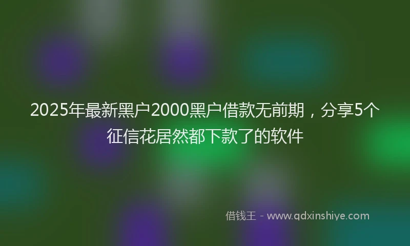 2025年最新黑户2000黑户借款无前期，分享5个征信花居然都下款了的软件