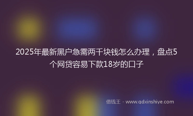 2025年最新黑户急需两千块钱怎么办理，盘点5个网贷容易下款18岁的口子