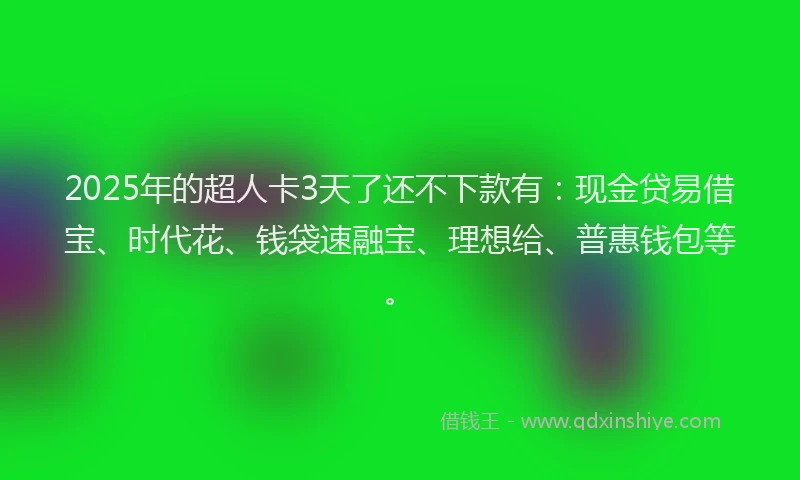 2025年的超人卡3天了还不下款有：现金贷易借宝、时代花、钱袋速融宝、理想给、普惠钱包等。