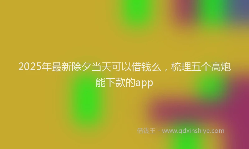 2025年最新除夕当天可以借钱么，梳理五个高炮能下款的app