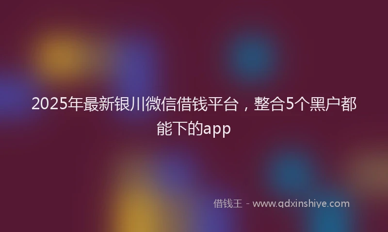 2025年最新银川微信借钱平台，整合5个黑户都能下的app