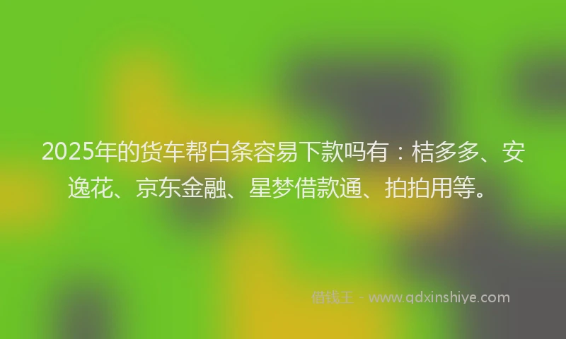 2025年的货车帮白条容易下款吗有：桔多多、安逸花、京东金融、星梦借款通、拍拍用等。