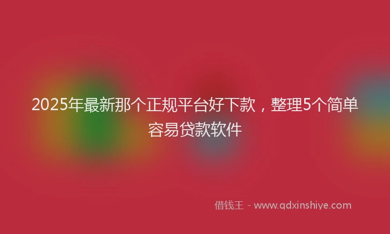 2025年最新那个正规平台好下款，整理5个简单容易贷款软件