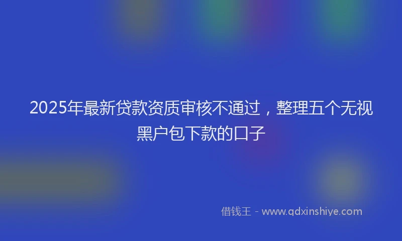 2025年最新贷款资质审核不通过，整理五个无视黑户包下款的口子