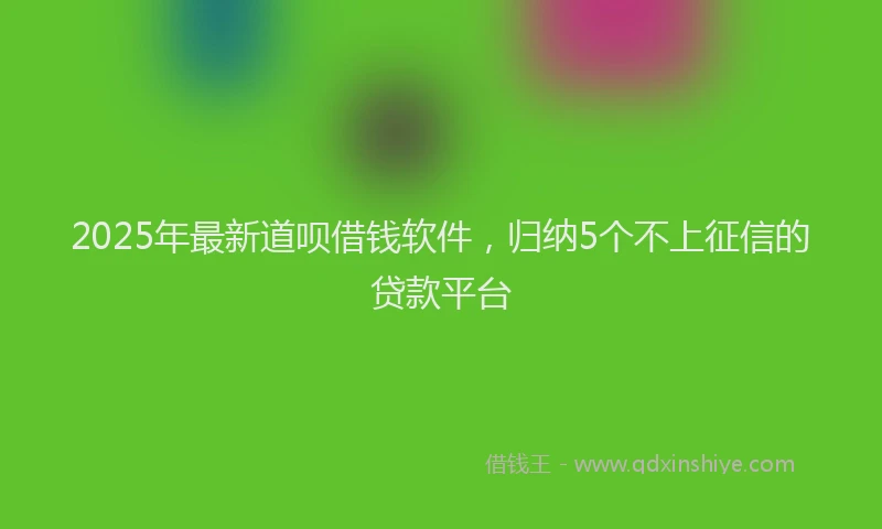 2025年最新道呗借钱软件，归纳5个不上征信的贷款平台