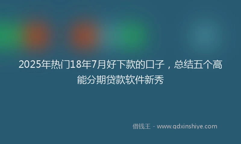 2025年热门18年7月好下款的口子，总结五个高能分期贷款软件新秀