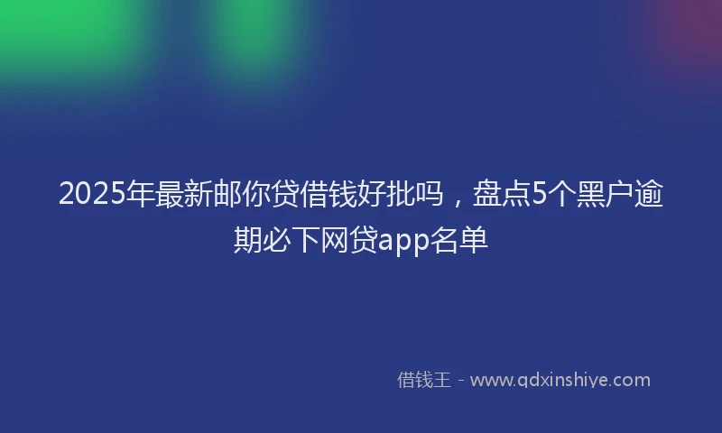 2025年最新邮你贷借钱好批吗，盘点5个黑户逾期必下网贷app名单