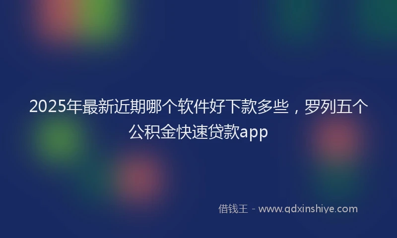 2025年最新近期哪个软件好下款多些，罗列五个公积金快速贷款app