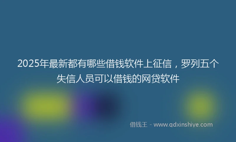 2025年最新都有哪些借钱软件上征信，罗列五个失信人员可以借钱的网贷软件
