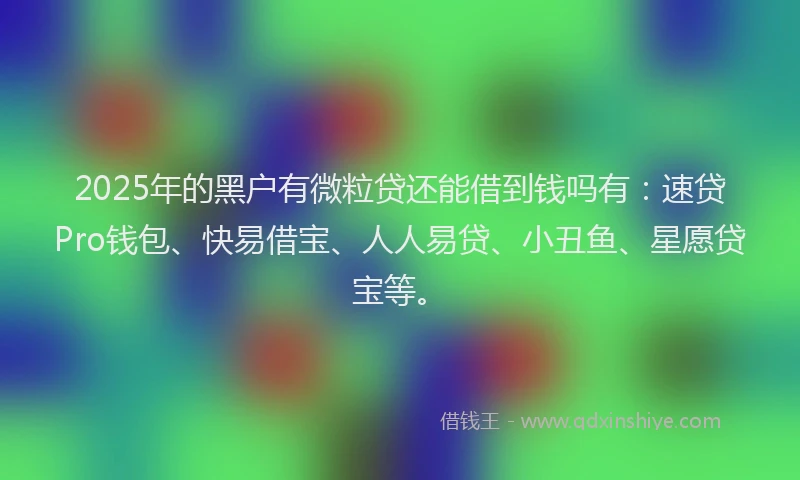 2025年的黑户有微粒贷还能借到钱吗有：速贷Pro钱包、快易借宝、人人易贷、小丑鱼、星愿贷宝等。