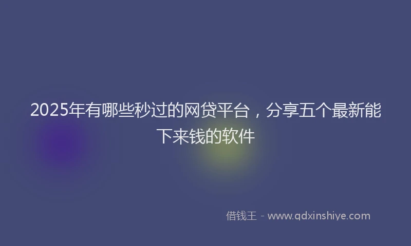 2025年有哪些秒过的网贷平台，分享五个最新能下来钱的软件