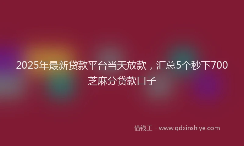 2025年最新贷款平台当天放款，汇总5个秒下700芝麻分贷款口子