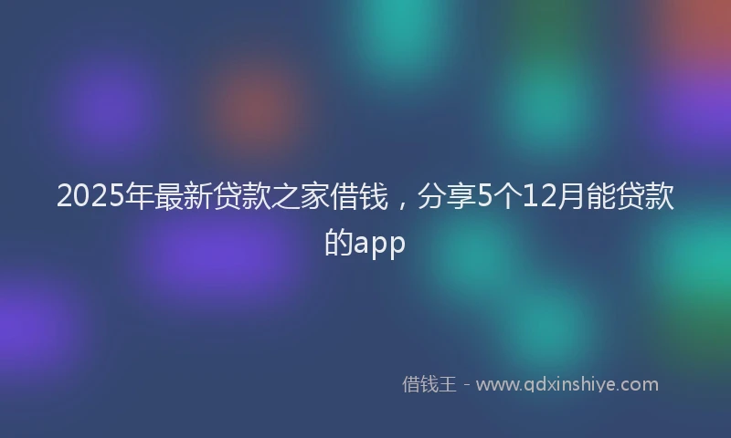 2025年最新贷款之家借钱，分享5个12月能贷款的app