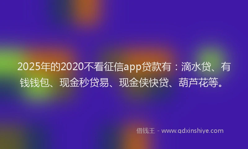 2025年的2020不看征信app贷款有：滴水贷、有钱钱包、现金秒贷易、现金侠快贷、葫芦花等。