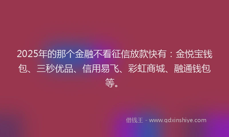 2025年的那个金融不看征信放款快有：金悦宝钱包、三秒优品、信用易飞、彩虹商城、融通钱包等。