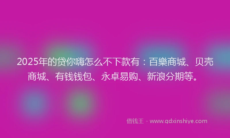 2025年的贷你嗨怎么不下款有：百樂商城、贝壳商城、有钱钱包、永卓易购、新浪分期等。