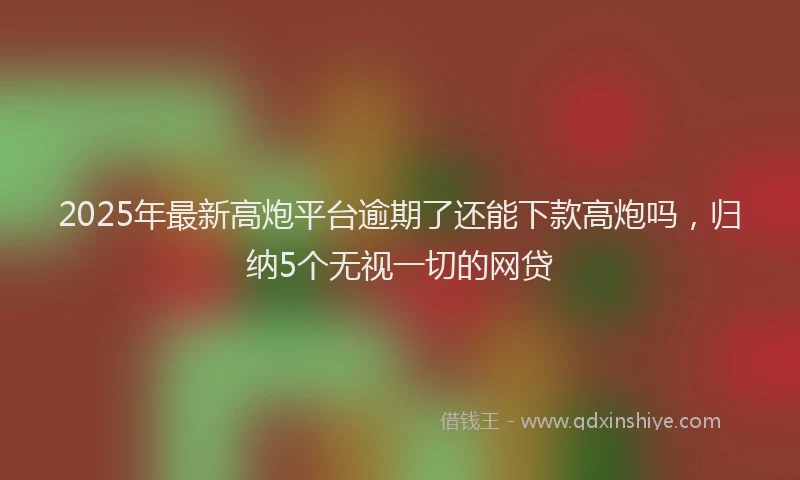 2025年最新高炮平台逾期了还能下款高炮吗，归纳5个无视一切的网贷