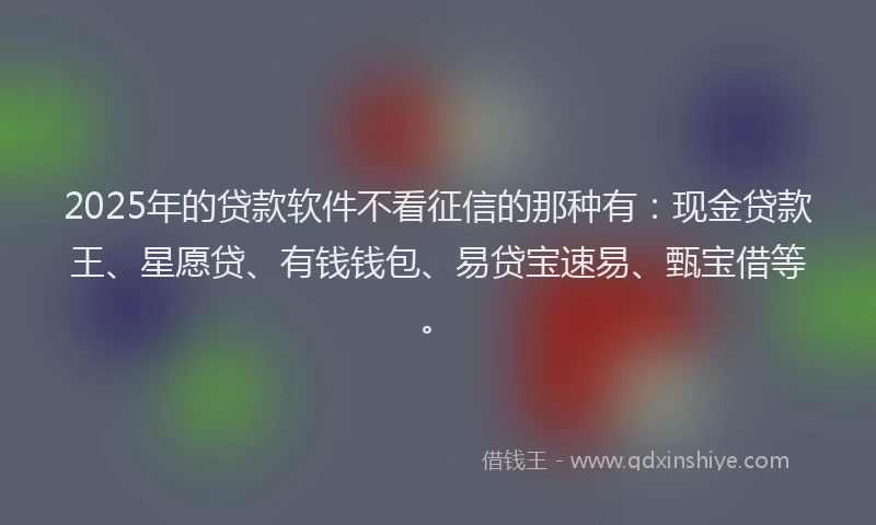 2025年的贷款软件不看征信的那种有：现金贷款王、星愿贷、有钱钱包、易贷宝速易、甄宝借等。
