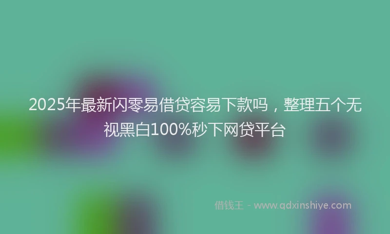 2025年最新闪零易借贷容易下款吗，整理五个无视黑白100%秒下网贷平台