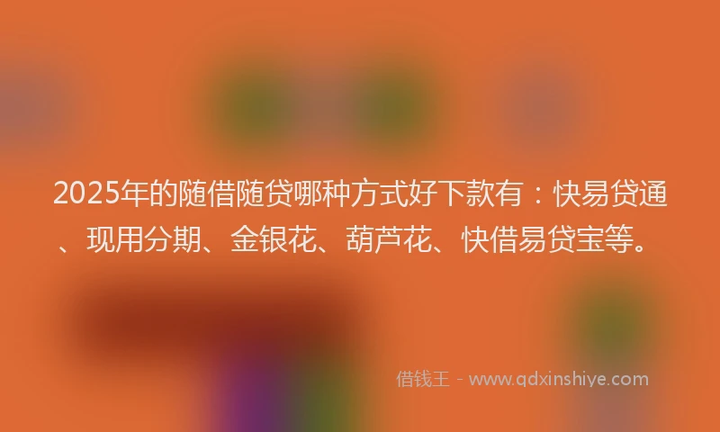 2025年的随借随贷哪种方式好下款有：快易贷通、现用分期、金银花、葫芦花、快借易贷宝等。
